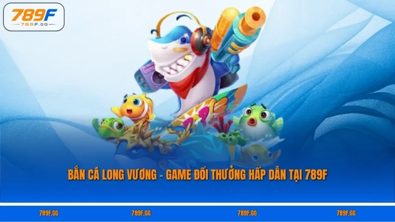 Bắn Cá Long Vương – Game Đổi Thưởng Hấp Dẫn Tại 789F