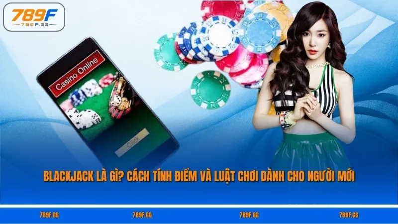 Blackjack Là Gì? Cách Tính Điểm Và Luật Chơi Dành Cho Người Mới