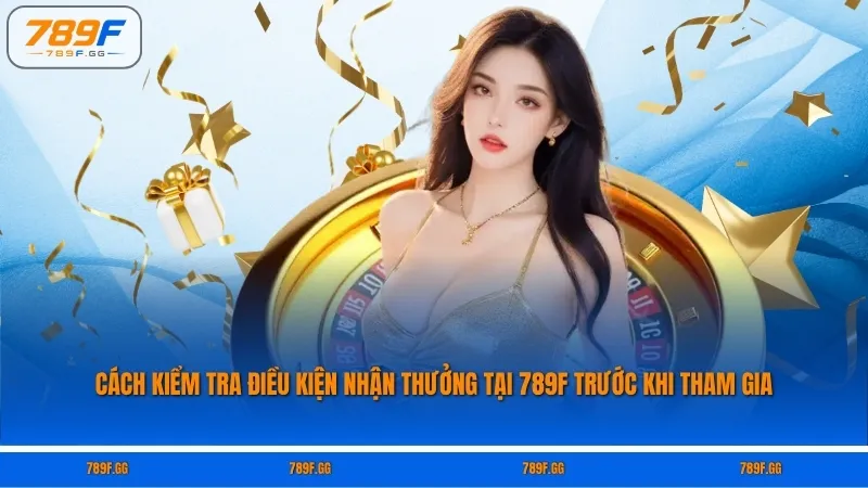 Cách kiểm tra điều kiện nhận thưởng tại 789F trước khi tham gia