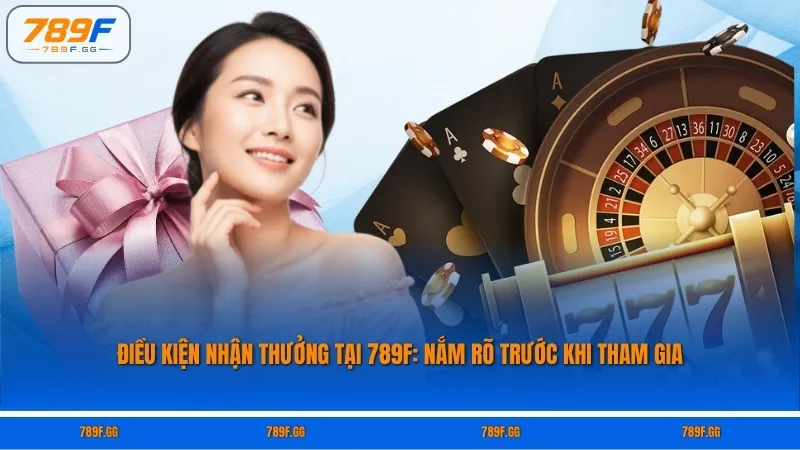 Điều Kiện Nhận Thưởng Tại 789F: Nắm Rõ Trước Khi Tham Gia