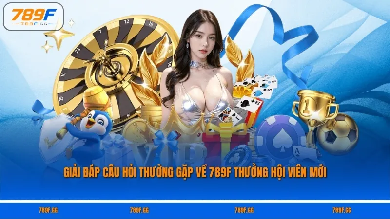 Giải đáp câu hỏi thường gặp về 789F thưởng hội viên mới