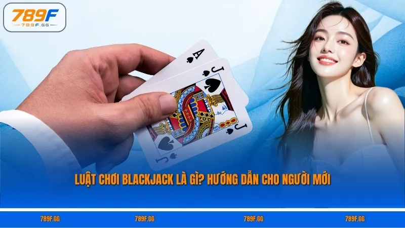 Luật chơi Blackjack là gì? Hướng dẫn cho người mới