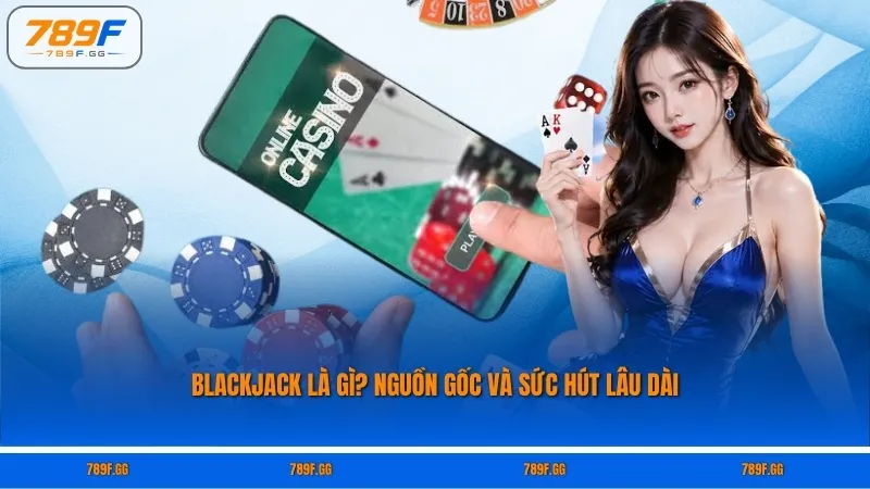 Blackjack là gì? Nguồn gốc và sức hút lâu dài