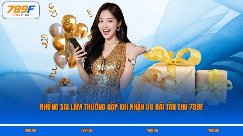 Những sai lầm thường gặp khi nhận ưu đãi tân thủ 789F