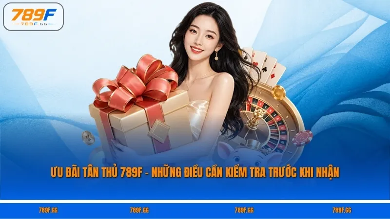 Ưu Đãi Tân Thủ 789F – Những Điều Cần Kiểm Tra Trước Khi Nhận